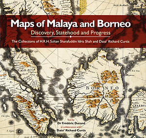 Maps of Malaya and Borneo: Discovery, Statehood and Progress. The Collections of H.R.H. Sultan Sharafuddin Idris Shah and Dato' Richard Curtis