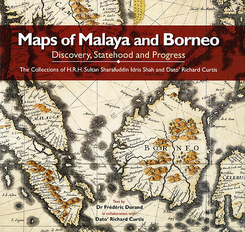 Maps of Malaya and Borneo: Discovery, Statehood and Progress. The Collections of H.R.H. Sultan Sharafuddin Idris Shah and Dato' Richard Curtis